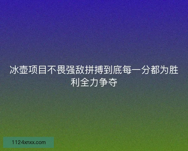 冰壶项目不畏强敌拼搏到底每一分都为胜利全力争夺
