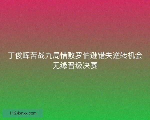 丁俊晖苦战九局惜败罗伯逊错失逆转机会无缘晋级决赛