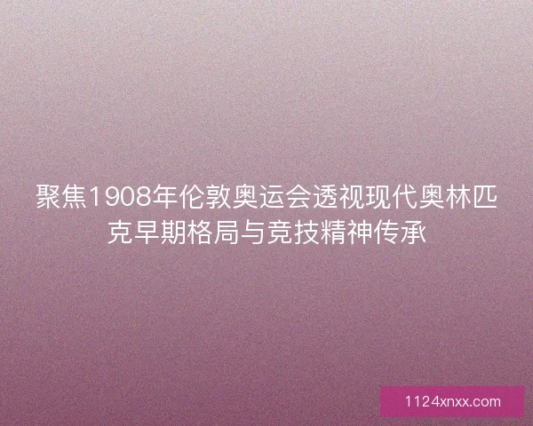 聚焦1908年伦敦奥运会透视现代奥林匹克早期格局与竞技精神传承