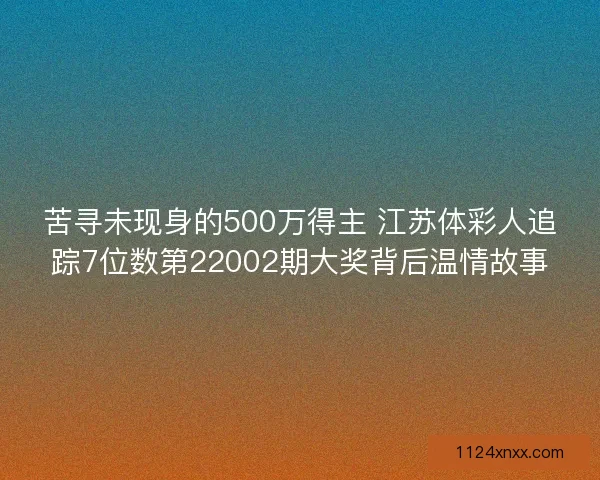 苦寻未现身的500万得主 江苏体彩人追踪7位数第22002期大奖背后温情故事
