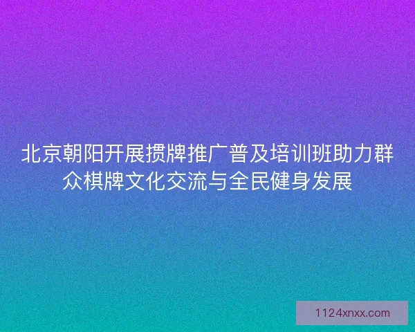北京朝阳开展掼牌推广普及培训班助力群众棋牌文化交流与全民健身发展