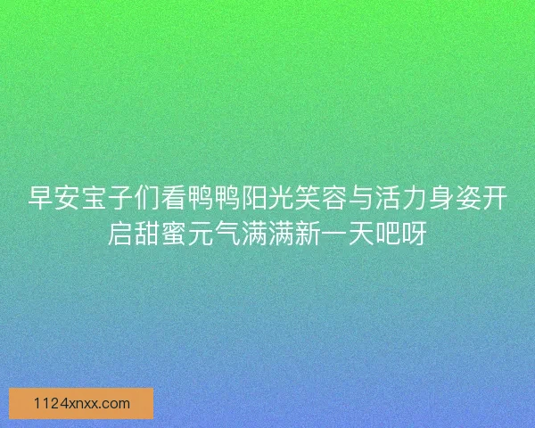 早安宝子们看鸭鸭阳光笑容与活力身姿开启甜蜜元气满满新一天吧呀