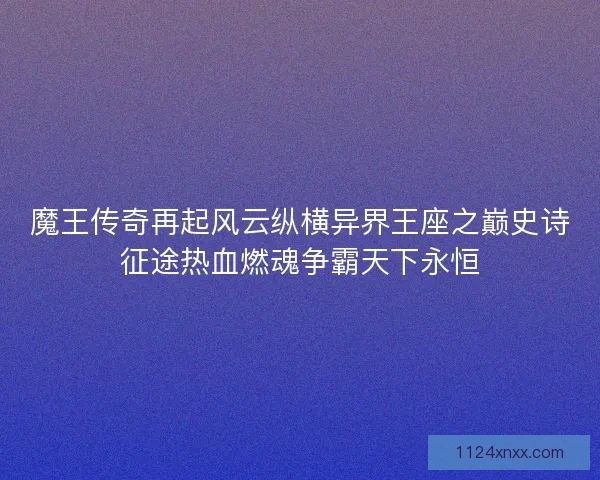 魔王传奇再起风云纵横异界王座之巅史诗征途热血燃魂争霸天下永恒