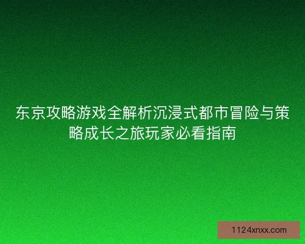 东京攻略游戏全解析沉浸式都市冒险与策略成长之旅玩家必看指南 东京攻略游戏全解析沉浸式都市冒险与策略成长之旅玩家必看指南