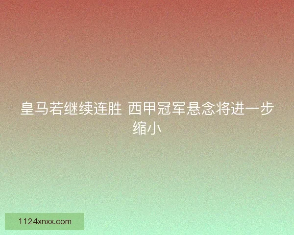 皇马若继续连胜 西甲冠军悬念将进一步缩小
