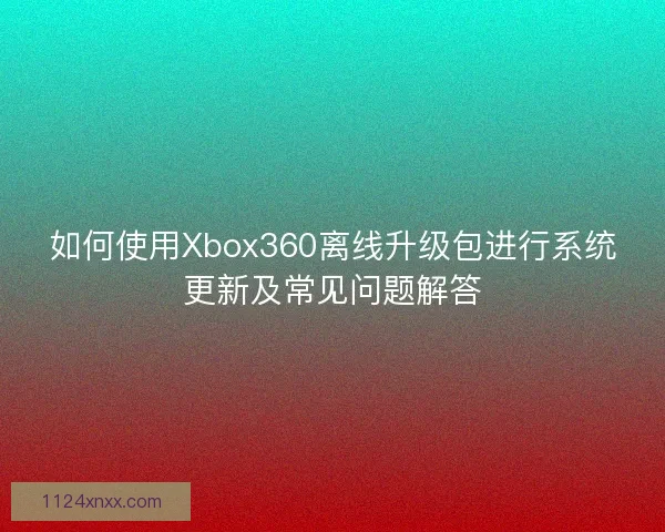 如何使用Xbox360离线升级包进行系统更新及常见问题解答 如何使用Xbox360离线升级包进行系统更新及常见问题解答