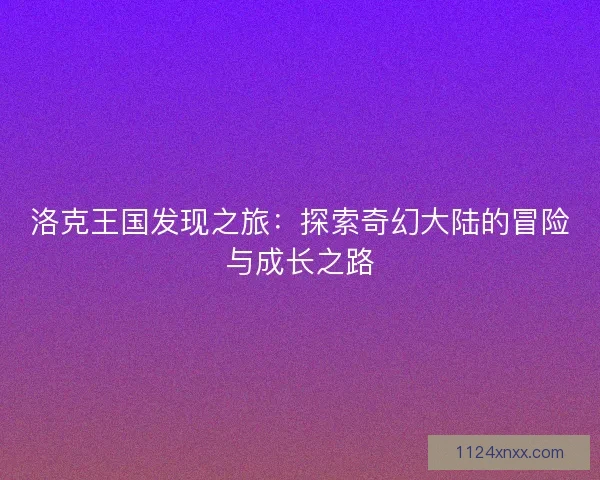 洛克王国发现之旅：探索奇幻大陆的冒险与成长之路
