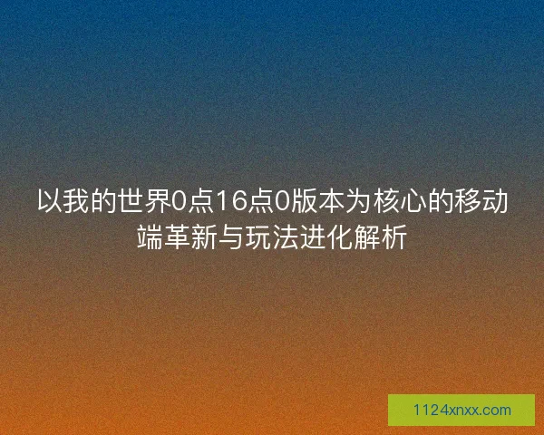 以我的世界0点16点0版本为核心的移动端革新与玩法进化解析