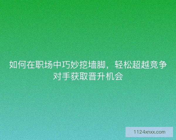 如何在职场中巧妙挖墙脚,轻松超越竞争对手获取晋升机会 如何在职场中巧妙挖墙脚,轻松超越竞争对手获取晋升机会