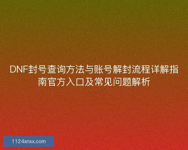 DNF封号查询方法与账号解封流程详解指南官方入口及常见问题解析