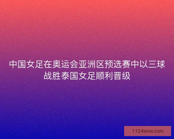 中国女足在奥运会亚洲区预选赛中以三球战胜泰国女足顺利晋级