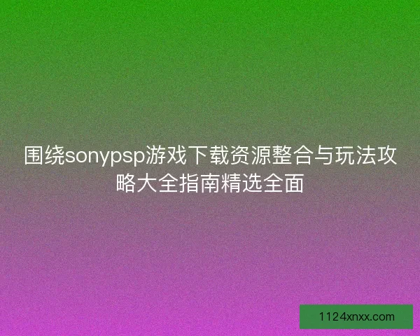 围绕sonypsp游戏下载资源整合与玩法攻略大全指南精选全面