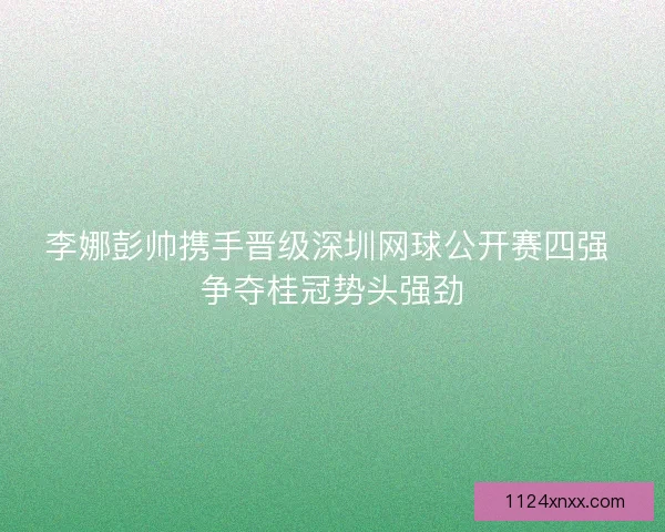 李娜彭帅携手晋级深圳网球公开赛四强 争夺桂冠势头强劲