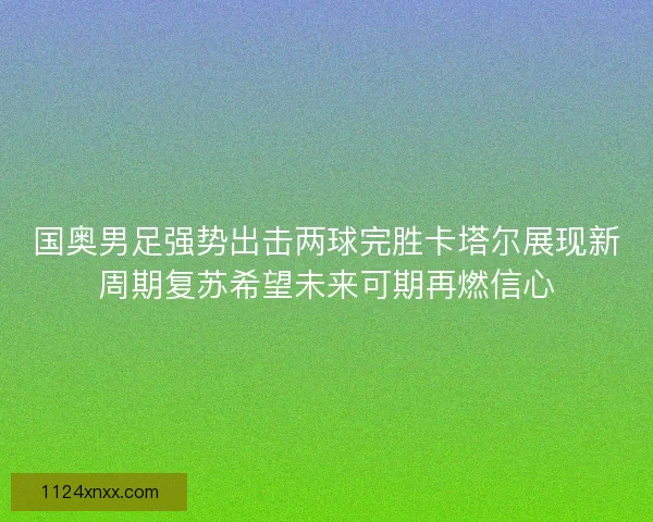 国奥男足强势出击两球完胜卡塔尔展现新周期复苏希望未来可期再燃信心