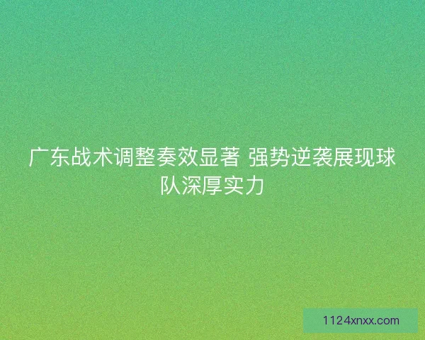 广东战术调整奏效显著 强势逆袭展现球队深厚实力