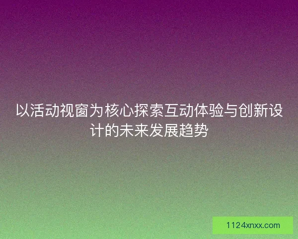 以活动视窗为核心探索互动体验与创新设计的未来发展趋势 以活动视窗为核心探索互动体验与创新设计的未来发展趋势
