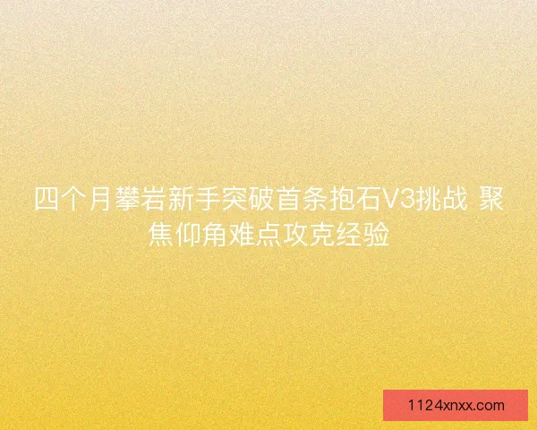 四个月攀岩新手突破首条抱石V3挑战 聚焦仰角难点攻克经验