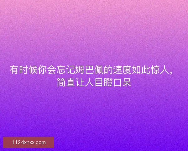 有时候你会忘记姆巴佩的速度如此惊人,简直让人目瞪口呆 有时候你会忘记姆巴佩的速度如此惊人,简直让人目瞪口呆