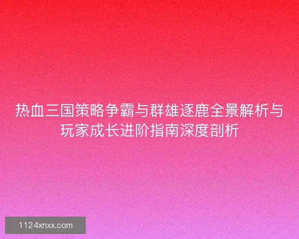 热血三国策略争霸与群雄逐鹿全景解析与玩家成长进阶指南深度剖析